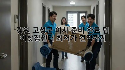 강원 고성군 이사 준비 완료 팁! 💯 이삿짐센터 최저가 견적까지!
