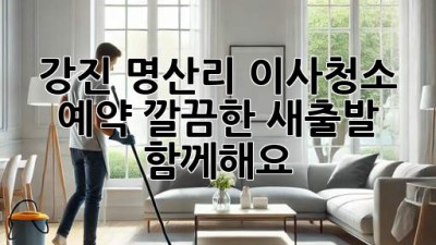 강진 명산리 이사청소 예약: 깔끔한 새출발, 함께해요!